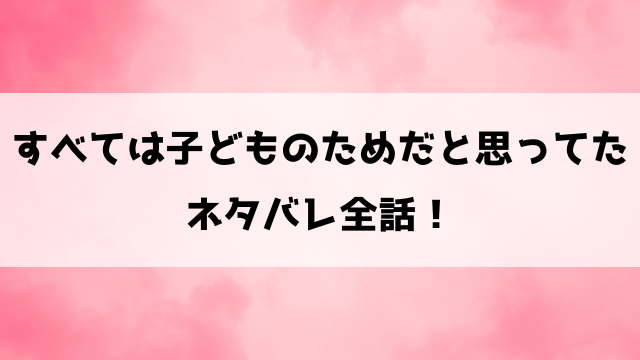 すべては子どものためだと思ってた結末ネタバレ！ラスト最終回まで一気に解説！